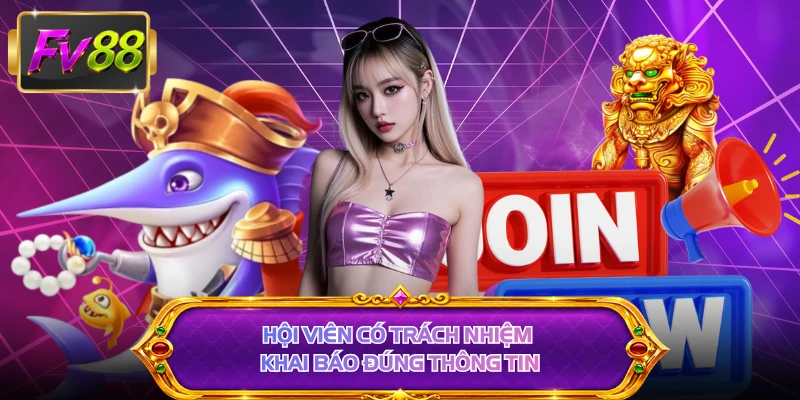 Hội viên có trách nhiệm khai báo đúng thông tin