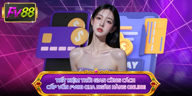 Tiết kiệm thời gian cùng cách cấp vốn FV88 qua ngân hàng online